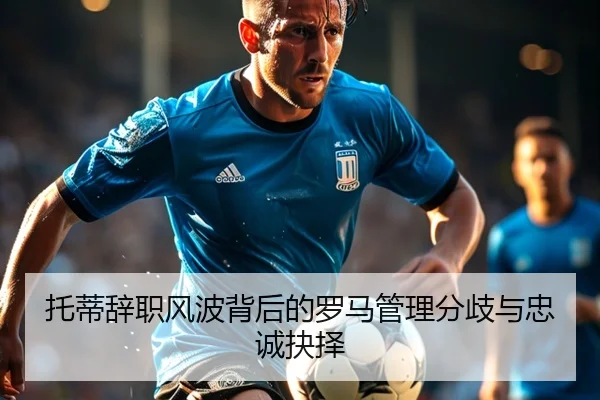托蒂辞职风波背后的罗马管理分歧与忠诚抉择